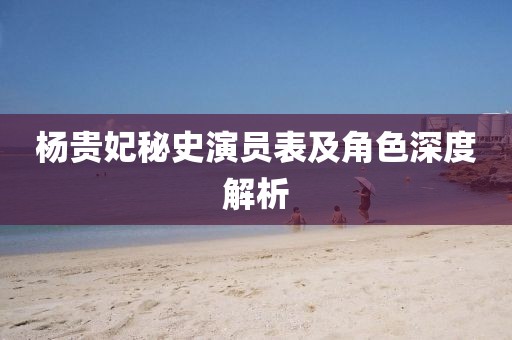 杨贵妃秘史演员表及角色深度解析