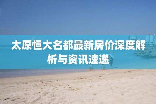 太原恒大名都最新房价深度解析与资讯速递