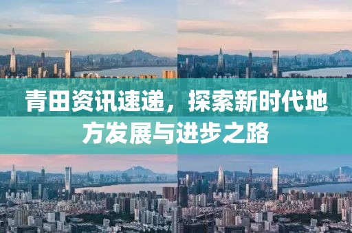 青田资讯速递，探索新时代地方发展与进步之路