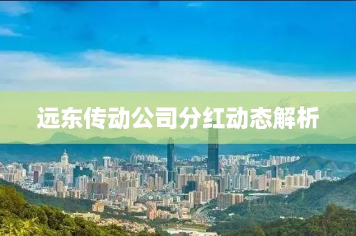 远东传动公司分红动态解析