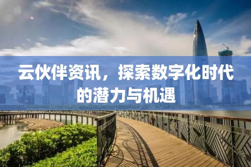 云伙伴资讯，探索数字化时代的潜力与机遇