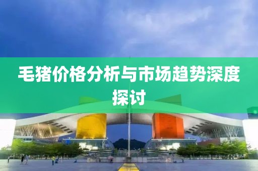 毛猪价格分析与市场趋势深度探讨