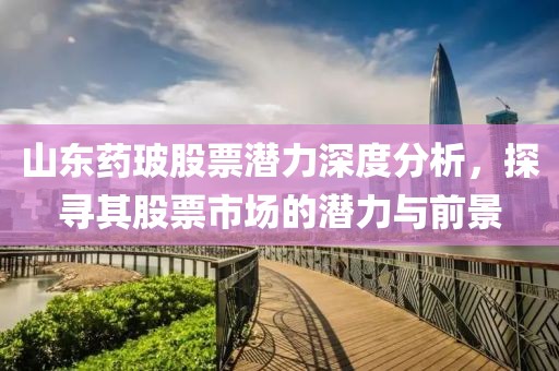 山东药玻股票潜力深度分析，探寻其股票市场的潜力与前景
