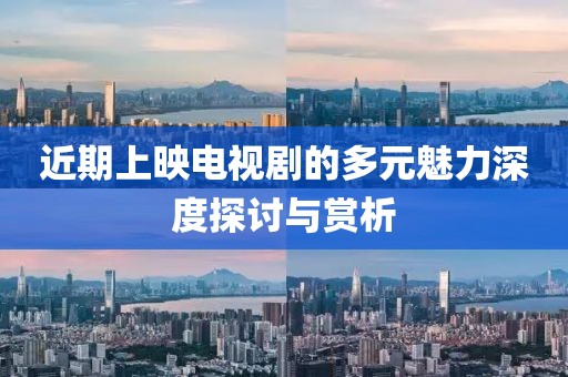 近期上映电视剧的多元魅力深度探讨与赏析