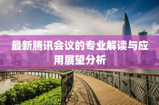 最新腾讯会议的专业解读与应用展望分析
