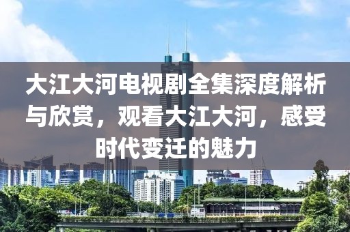 大江大河电视剧全集深度解析与欣赏，观看大江大河，感受时代变迁的魅力