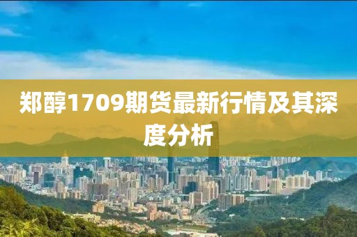 郑醇1709期货最新行情及其深度分析