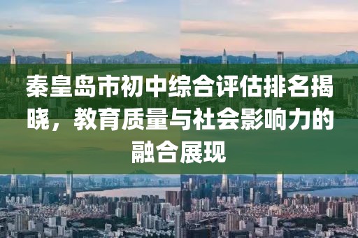 秦皇岛市初中综合评估排名揭晓，教育质量与社会影响力的融合展现