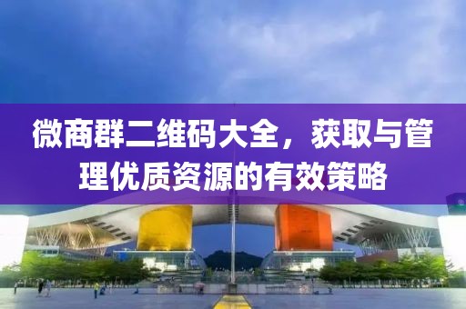 微商群二维码大全，获取与管理优质资源的有效策略
