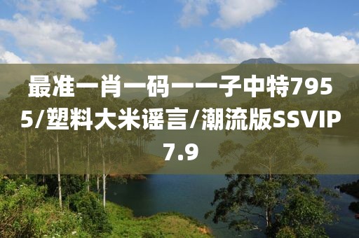 最准一肖一码一一子中特7955/塑料大米谣言/潮流版SSVIP7.9