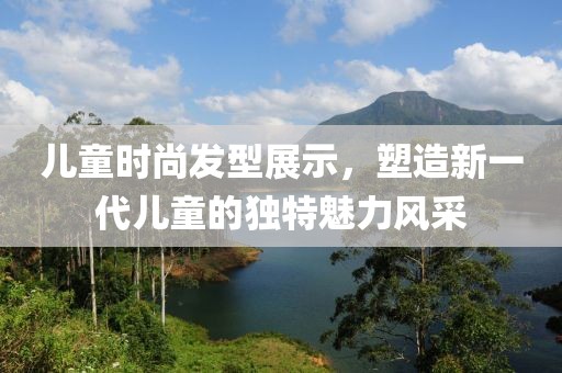 儿童时尚发型展示，塑造新一代儿童的独特魅力风采