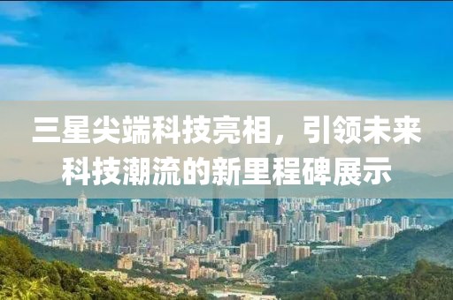 三星尖端科技亮相，引领未来科技潮流的新里程碑展示