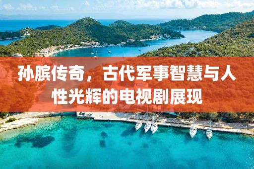 孙膑传奇，古代军事智慧与人性光辉的电视剧展现