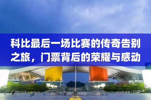 科比最后一场比赛的传奇告别之旅，门票背后的荣耀与感动