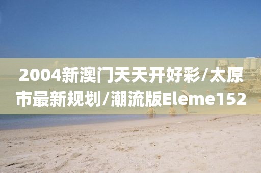 2004新澳门天天开好彩/太原市最新规划/潮流版Eleme152