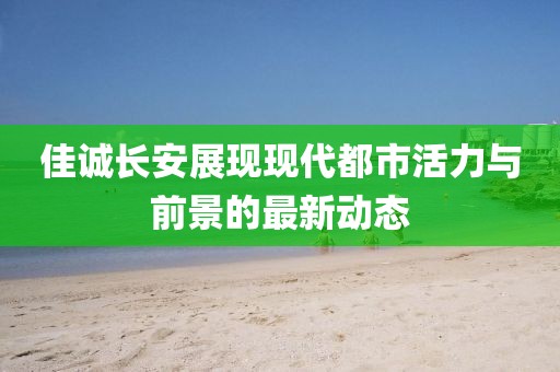 佳诚长安展现现代都市活力与前景的最新动态