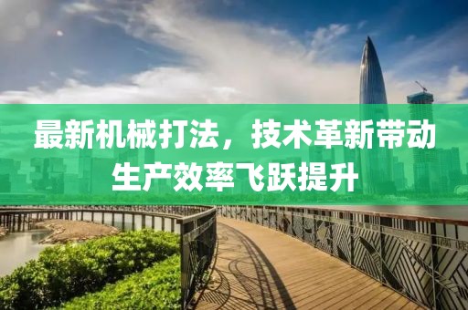最新机械打法，技术革新带动生产效率飞跃提升