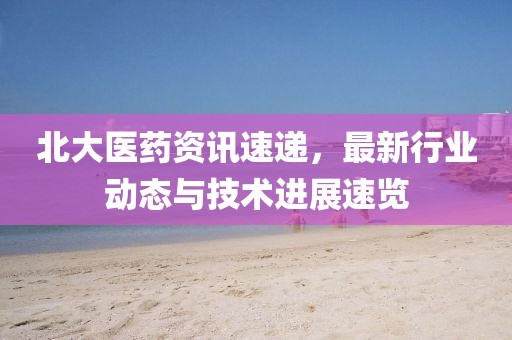 北大医药资讯速递，最新行业动态与技术进展速览