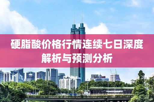 硬脂酸价格行情连续七日深度解析与预测分析