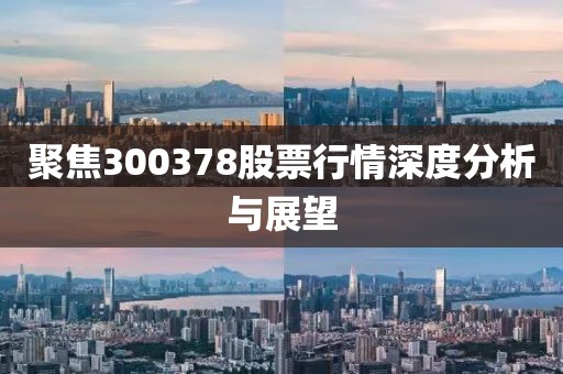 聚焦300378股票行情深度分析与展望