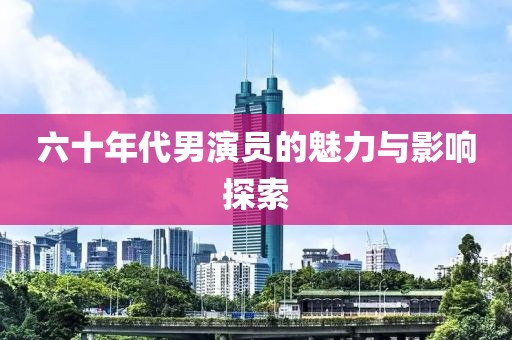 六十年代男演员的魅力与影响探索
