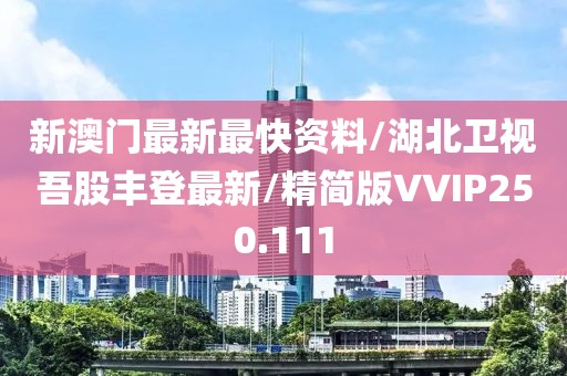 新澳门最新最快资料/湖北卫视吾股丰登最新/精简版VVIP250.111