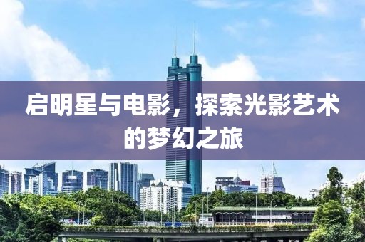 启明星与电影，探索光影艺术的梦幻之旅