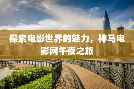探索电影世界的魅力，神马电影网午夜之旅
