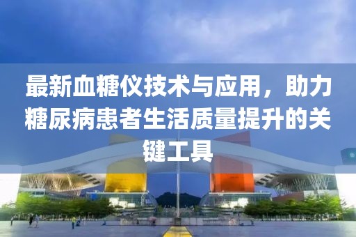 最新血糖仪技术与应用，助力糖尿病患者生活质量提升的关键工具