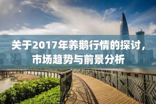 关于2017年养鹅行情的探讨，市场趋势与前景分析