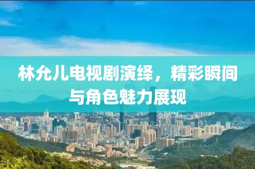 林允儿电视剧演绎，精彩瞬间与角色魅力展现