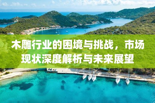木雕行业的困境与挑战，市场现状深度解析与未来展望
