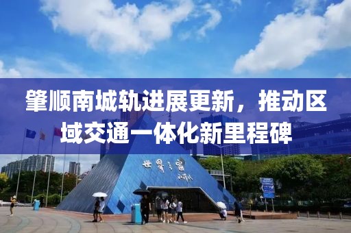 肇顺南城轨进展更新，推动区域交通一体化新里程碑