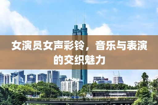 女演员女声彩铃，音乐与表演的交织魅力