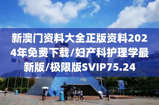 新澳门资料大全正版资料2024年免费下载/妇产科护理学最新版/极限版SVIP75.24