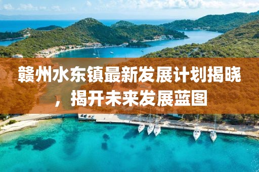 赣州水东镇最新发展计划揭晓，揭开未来发展蓝图