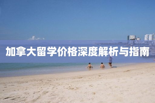 加拿大留学价格深度解析与指南