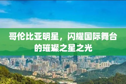 哥伦比亚明星，闪耀国际舞台的璀璨之星之光