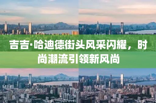 吉吉·哈迪德街头风采闪耀，时尚潮流引领新风尚