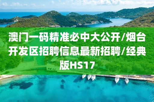 澳门一码精准必中大公开/烟台开发区招聘信息最新招聘/经典版HS17