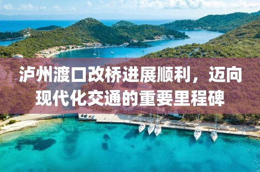 泸州渡口改桥进展顺利，迈向现代化交通的重要里程碑