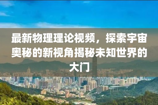 最新物理理论视频，探索宇宙奥秘的新视角揭秘未知世界的大门