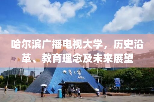 哈尔滨广播电视大学，历史沿革、教育理念及未来展望
