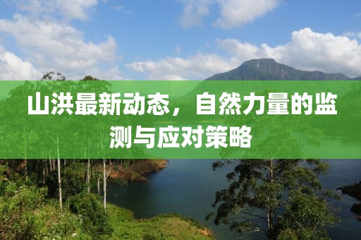 山洪最新动态，自然力量的监测与应对策略