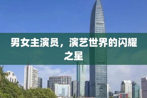 男女主演员，演艺世界的闪耀之星