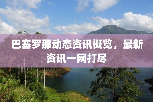 巴塞罗那动态资讯概览，最新资讯一网打尽