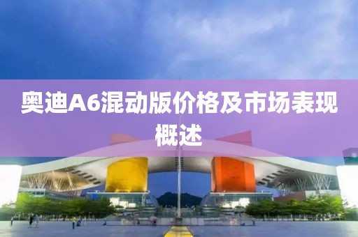 奥迪A6混动版价格及市场表现概述