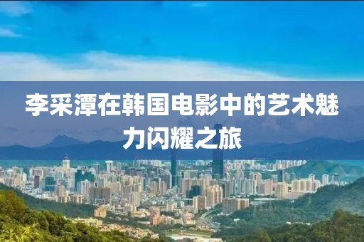 李采潭在韩国电影中的艺术魅力闪耀之旅