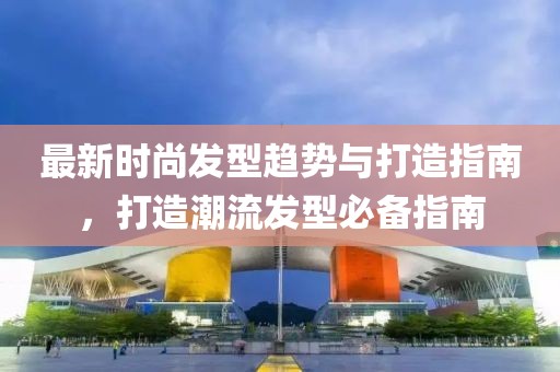 最新时尚发型趋势与打造指南，打造潮流发型必备指南