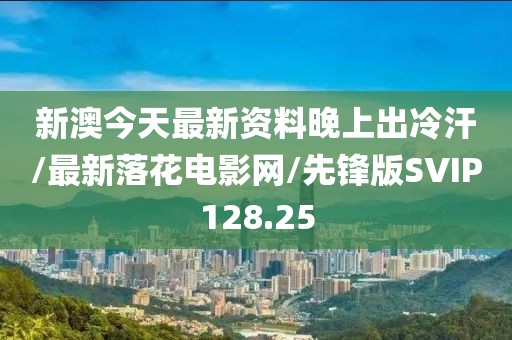 新澳今天最新资料晚上出冷汗/最新落花电影网/先锋版SVIP128.25